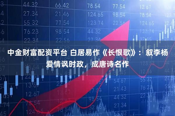 中金财富配资平台 白居易作《长恨歌》：叙李杨爱情讽时政，成唐诗名作