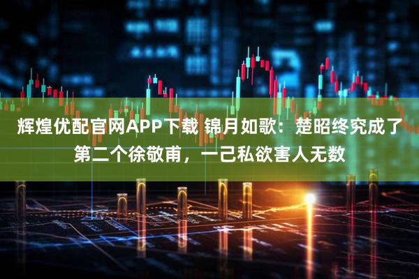 辉煌优配官网APP下载 锦月如歌：楚昭终究成了第二个徐敬甫，一己私欲害人无数