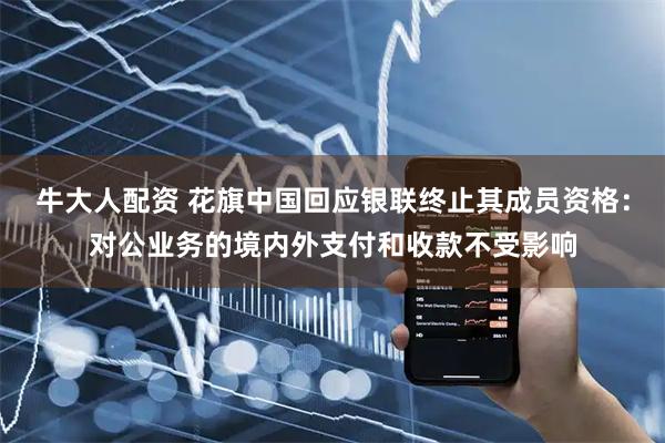牛大人配资 花旗中国回应银联终止其成员资格：对公业务的境内外支付和收款不受影响
