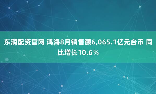 东润配资官网 鸿海8月销售额6,065.1亿元台币 同比增长10.6％