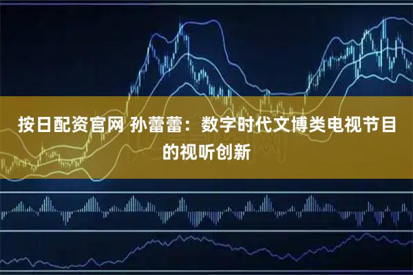 按日配资官网 孙蕾蕾：数字时代文博类电视节目的视听创新