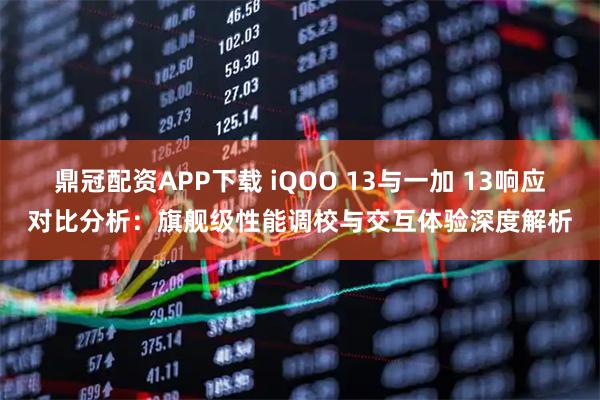 鼎冠配资APP下载 iQOO 13与一加 13响应对比分析：旗舰级性能调校与交互体验深度解析